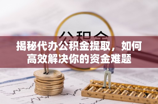 临朐揭秘代办公积金提取，如何高效解决你的资金难题