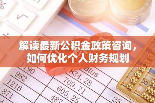 临朐解读最新公积金政策咨询，如何优化个人财务规划