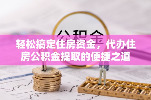 永清轻松搞定住房资金，代办住房公积金提取的便捷之道
