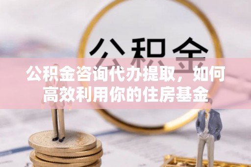 永清公积金咨询代办提取，如何高效利用你的住房基金