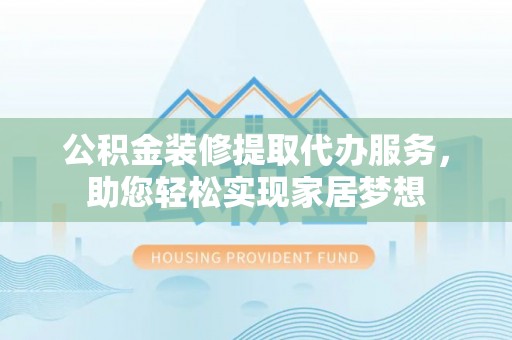 黔西南公积金装修提取代办服务，助您轻松实现家居梦想