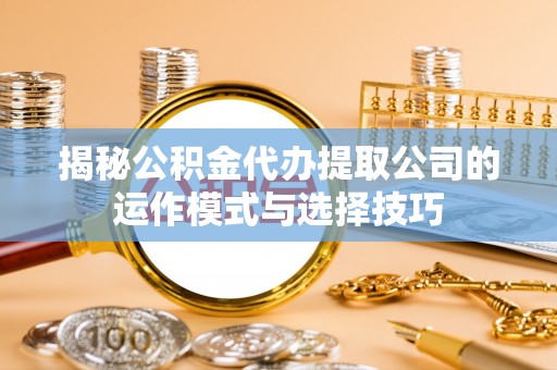 吉阳揭秘公积金代办提取公司的运作模式与选择技巧