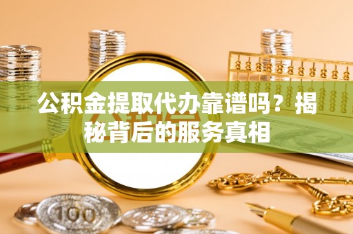 吉阳公积金提取代办靠谱吗？揭秘背后的服务真相