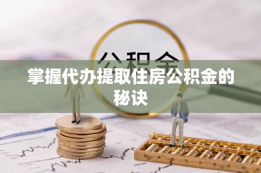 绥芬河掌握代办提取住房公积金的秘诀