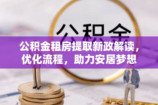 望城公积金租房提取新政解读，优化流程，助力安居梦想