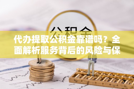 农安代办提取公积金靠谱吗？全面解析服务背后的风险与保障