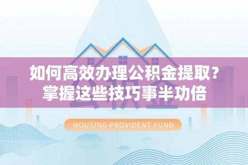 望城如何高效办理公积金提取？掌握这些技巧事半功倍