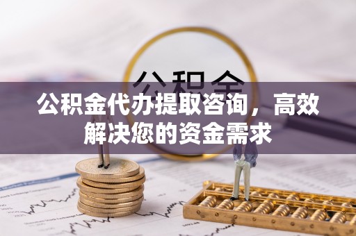 望城公积金代办提取咨询，高效解决您的资金需求