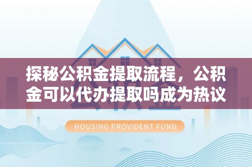 望城探秘公积金提取流程，公积金可以代办提取吗成为热议焦点