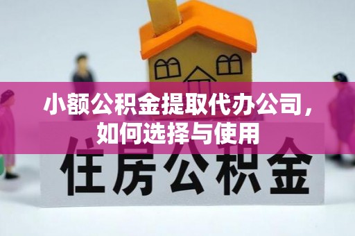 改则小额公积金提取代办公司，如何选择与使用