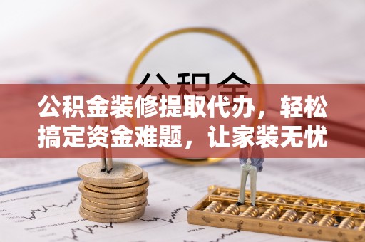 改则公积金装修提取代办，轻松搞定资金难题，让家装无忧