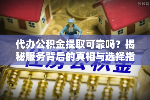 改则代办公积金提取可靠吗？揭秘服务背后的真相与选择指南