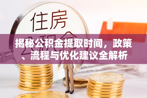 西峡揭秘公积金提取时间，政策、流程与优化建议全解析