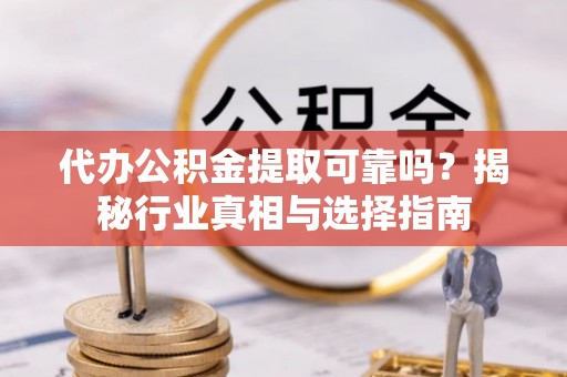 治多代办公积金提取可靠吗？揭秘行业真相与选择指南