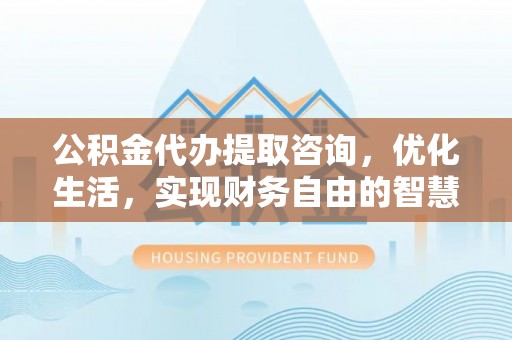 祁县公积金代办提取咨询，优化生活，实现财务自由的智慧选择