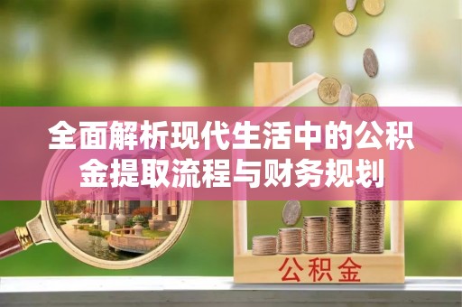 祁县全面解析现代生活中的公积金提取流程与财务规划
