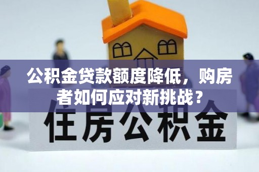 祁县公积金贷款额度降低，购房者如何应对新挑战？