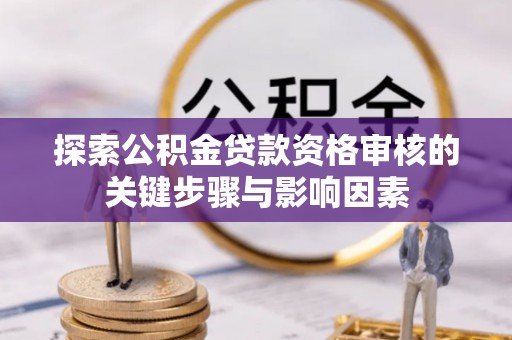 大竹探索公积金贷款资格审核的关键步骤与影响因素
