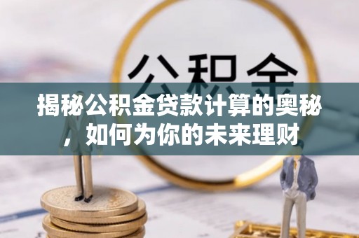 盐池揭秘公积金贷款计算的奥秘，如何为你的未来理财