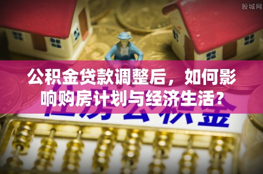 明光公积金贷款调整后，如何影响购房计划与经济生活？