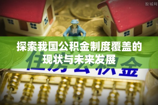 房产探索我国公积金制度覆盖的现状与未来发展