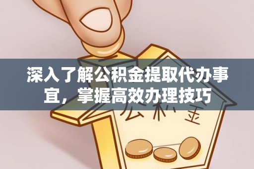 房产深入了解公积金提取代办事宜，掌握高效办理技巧