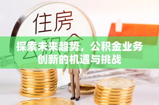 房产探索未来趋势，公积金业务创新的机遇与挑战