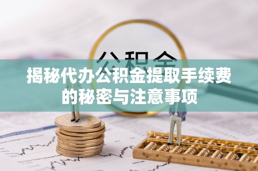房产揭秘代办公积金提取手续费的秘密与注意事项