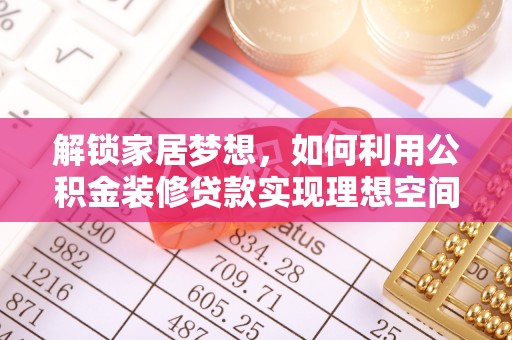 房产解锁家居梦想，如何利用公积金装修贷款实现理想空间