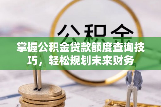 加查掌握公积金贷款额度查询技巧，轻松规划未来财务