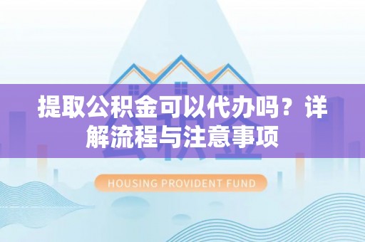 加查提取公积金可以代办吗？详解流程与注意事项