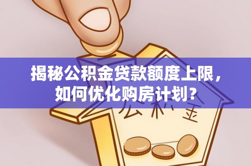 加查揭秘公积金贷款额度上限，如何优化购房计划？