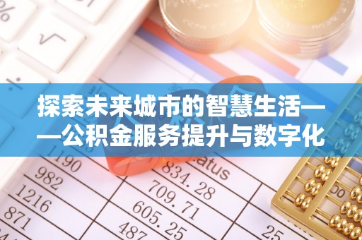 阳高探索未来城市的智慧生活——公积金服务提升与数字化转型的深度结合