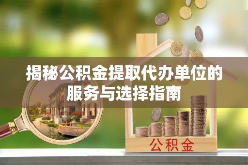 资阳揭秘公积金提取代办单位的服务与选择指南