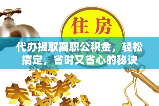 容城代办提取离职公积金，轻松搞定，省时又省心的秘诀