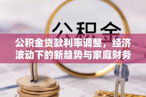容城公积金贷款利率调整，经济波动下的新趋势与家庭财务规划