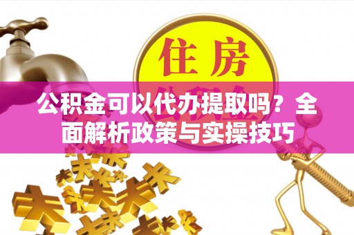 望花公积金可以代办提取吗？全面解析政策与实操技巧