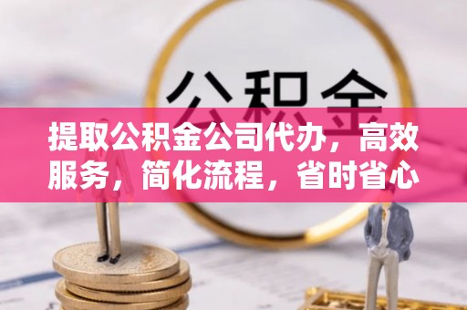 望花提取公积金公司代办，高效服务，简化流程，省时省心