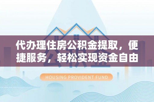 恩平代办理住房公积金提取，便捷服务，轻松实现资金自由
