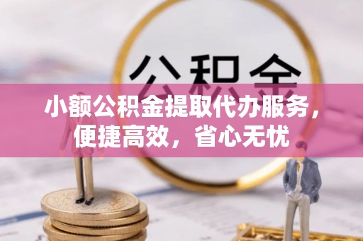 恩平小额公积金提取代办服务，便捷高效，省心无忧