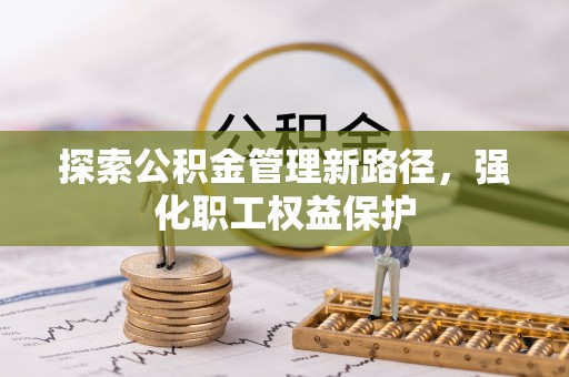 斗六探索公积金管理新路径，强化职工权益保护
