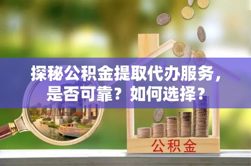 南康探秘公积金提取代办服务，是否可靠？如何选择？