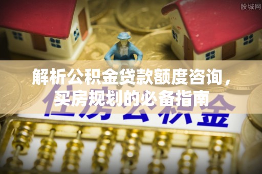 利川解析公积金贷款额度咨询，买房规划的必备指南