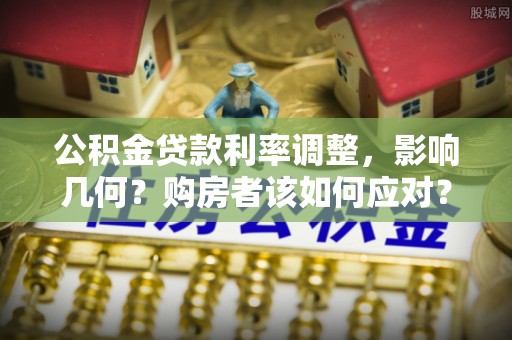 桃江公积金贷款利率调整，影响几何？购房者该如何应对？