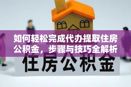 郾城如何轻松完成代办提取住房公积金，步骤与技巧全解析