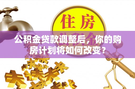 章贡公积金贷款调整后，你的购房计划将如何改变？