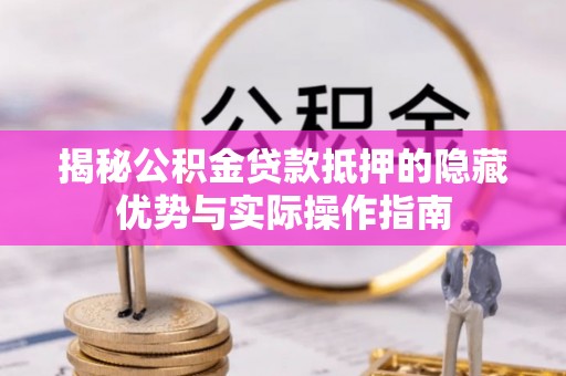 深圳揭秘公积金贷款抵押的隐藏优势与实际操作指南