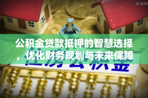 南溪公积金贷款抵押的智慧选择，优化财务规划与未来保障