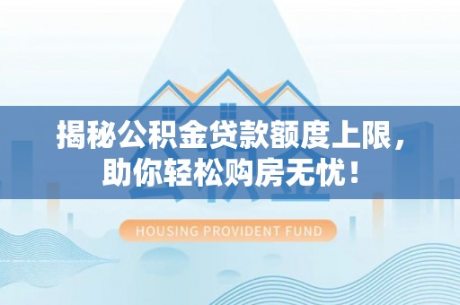 六安揭秘公积金贷款额度上限，助你轻松购房无忧！