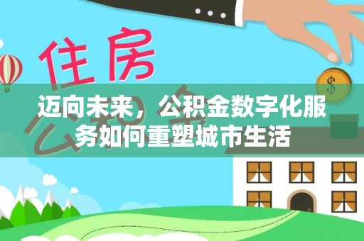 盘龙迈向未来，公积金数字化服务如何重塑城市生活
